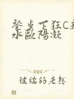 餐桌下狂C亲女水欧阳凝