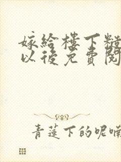 嫁给楼下糙汉后以后免费阅读书香