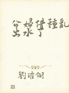 公妇借种乱h日出水了封面