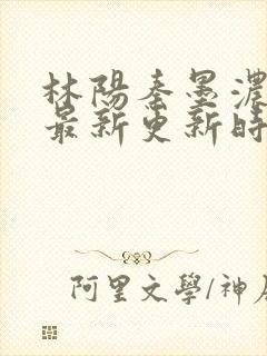 林阳秦墨浓小说最新更新时间