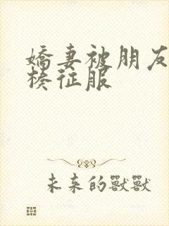 娇妻被朋友大肉楱征服