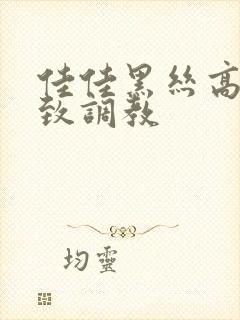 佳佳黑丝高跟极致调教