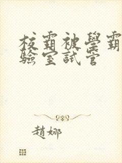 校霸被学霸压实验室试管