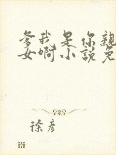 爹我是你亲生闺女啊小说免费阅读