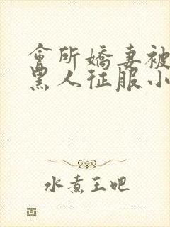 会所娇妻被多个黑人征服小说