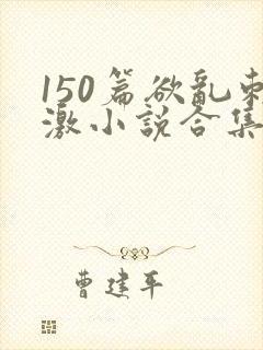 150篇欲乱刺激小说合集