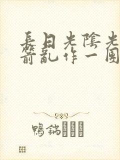 长日光阴光阴似箭乱作一团笔趣阁