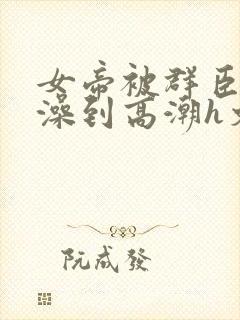 女帝被群臣伦流澡到高潮h文封面