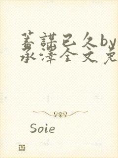 蓄谋已久by魏承泽全文免费笔趣阁