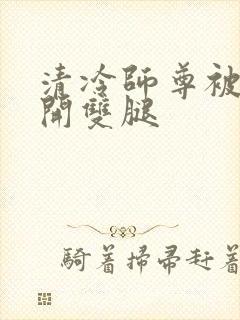 清冷师尊被迫张开双腿