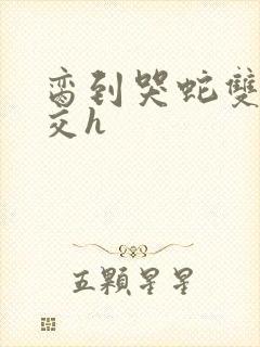 脔到哭蛇双根宫交h