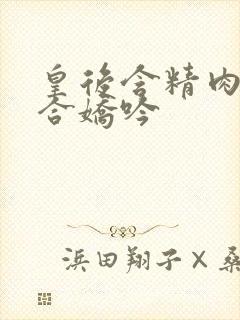 皇后含精肉臀迎合娇吟