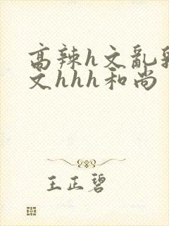 高辣h文乱乳h文hhh和尚