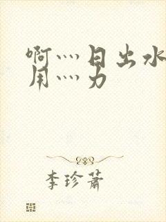 啊灬日出水了灬用灬力