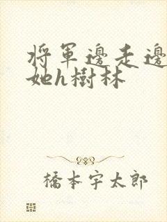 将军边走边挺进她h树林
