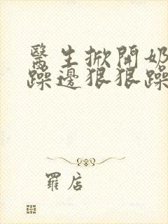 医生掀开奶罩边躁边狠狠躁视频