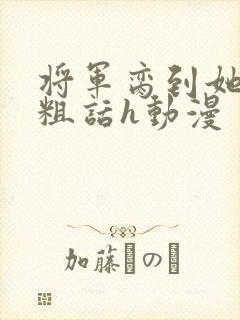 将军脔到她哭h粗话h动漫