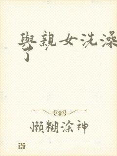 与亲女洗澡时伦了