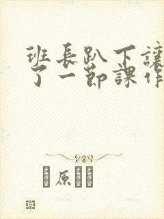 班长趴下让我C了一节课作文