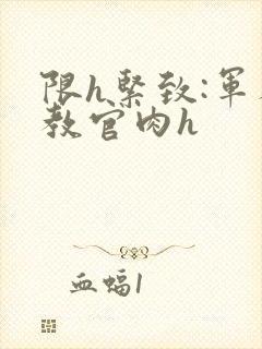 限h紧致:军人教官肉h封面