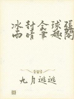 冰封全球张奕方雨晴笔趣阁