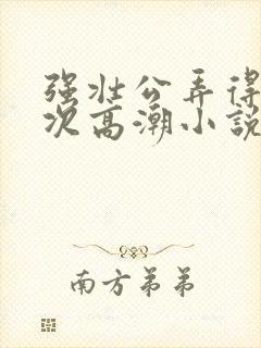 强壮公弄得我次次高潮小说