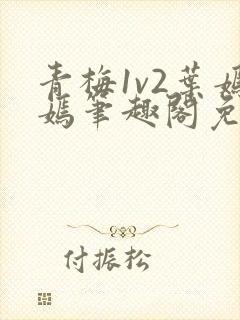 青梅1v2叶嫣嫣笔趣阁免费阅读