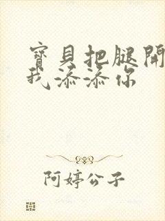 宝贝把腿开大让我添添你