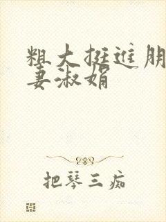 粗大挺进朋友人妻淑娟