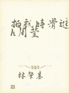 拍戏时滑进去了h周莹