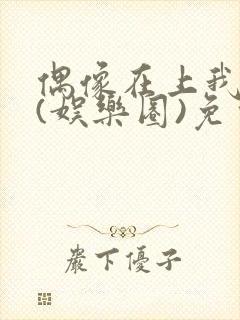 偶像在上我在下(娱乐圈)免费阅读