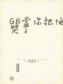 GB当你把他抄哭了