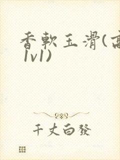 香软玉滑(高h 1v1)