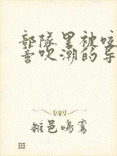 部队里被咬住花蒂吹潮的导演是谁