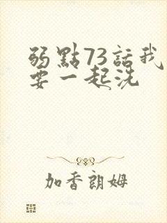弱点73话我也要一起洗
