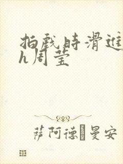 拍戏时滑进去了h周莹