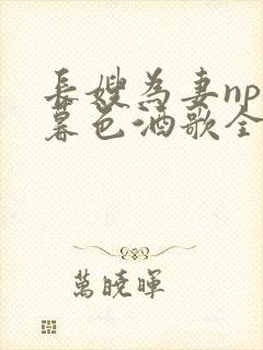 长嫂为妻npn暮色酒歌全文免费阅读笔趣阁