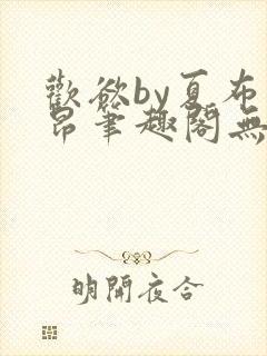 欢欲by夏布多昂笔趣阁无弹窗全文阅读