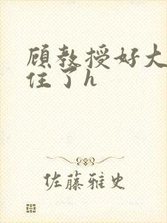 顾教授好大含不住了h