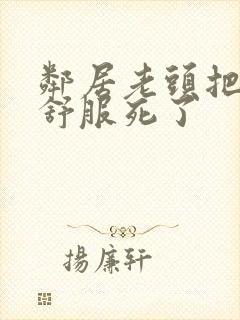 邻居老头把我弄舒服死了