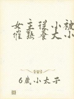 女主从小被秘药催熟养大小说