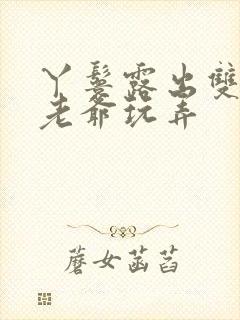 丫鬟露出双乳让老爷玩弄