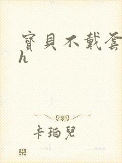 宝贝不戴套套了h