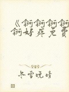 《锕锕锕锕锕锕锕好疼免费视频》