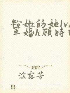 粉嫩的她1v1军婚h顾时视频