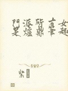 门派所有女子都是炉鼎笔趣阁