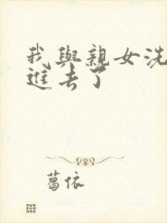 我与亲女洗澡时进去了封面