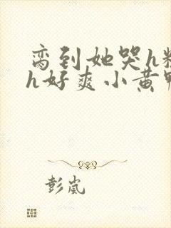 脔到她哭h粗话h好爽小黄鸭