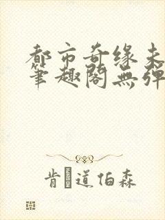 都市奇缘未删节笔趣阁无弹窗