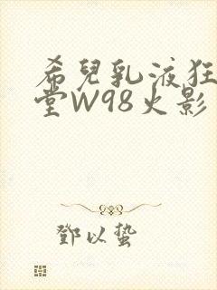 希儿乳液狂飙天堂W98火影